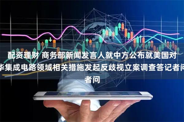 配资理财 商务部新闻发言人就中方公布就美国对华集成电路领域相关措施发起反歧视立案调查答记者问