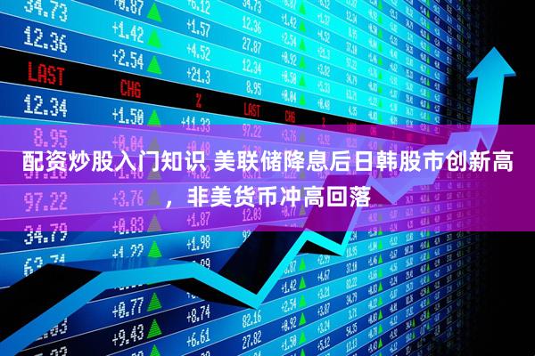 配资炒股入门知识 美联储降息后日韩股市创新高，非美货币冲高回落