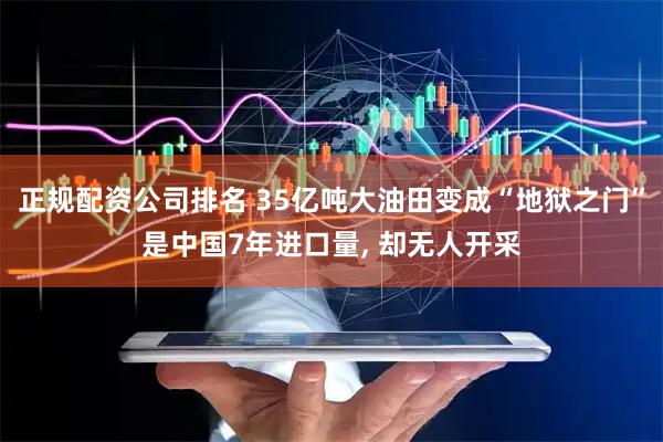 正规配资公司排名 35亿吨大油田变成“地狱之门”是中国7年进口量, 却无人开采