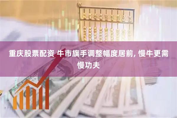 重庆股票配资 牛市旗手调整幅度居前, 慢牛更需慢功夫