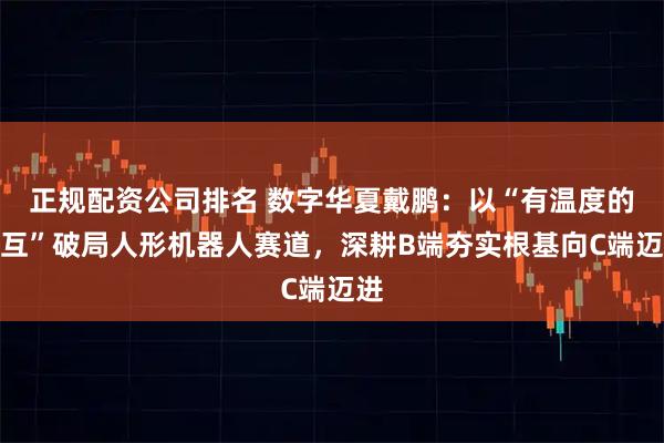 正规配资公司排名 数字华夏戴鹏：以“有温度的交互”破局人形机器人赛道，深耕B端夯实根基向C端迈进