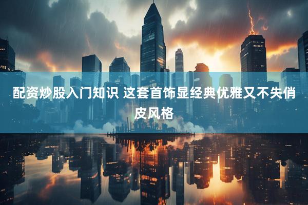 配资炒股入门知识 这套首饰显经典优雅又不失俏皮风格