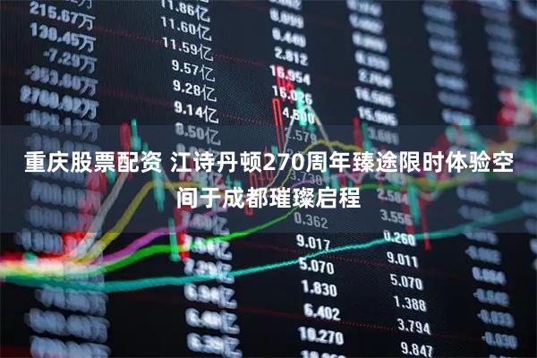 重庆股票配资 江诗丹顿270周年臻途限时体验空间于成都璀璨启程