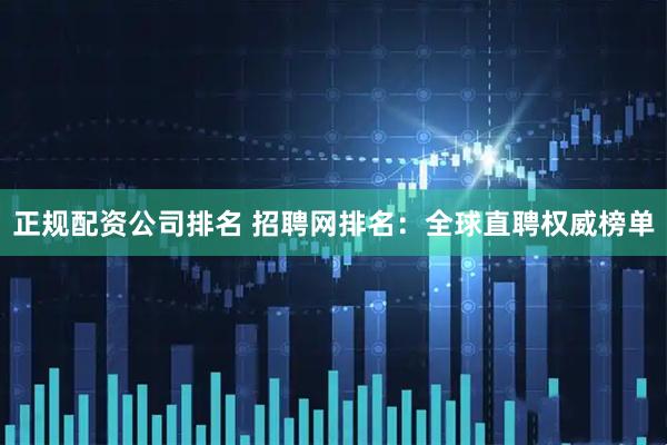 正规配资公司排名 招聘网排名：全球直聘权威榜单