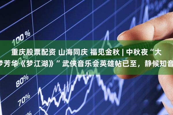 重庆股票配资 山海同庆 福见金秋 | 中秋夜“大梦芳华《梦江湖》”武侠音乐会英雄帖已至，静候知音！